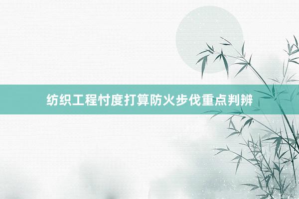 纺织工程忖度打算防火步伐重点判辨
